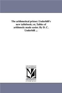 arithmetical primer. Underhill's new tablebook; or, Tables of arithmetic made easier. By D. C. Underhill ...