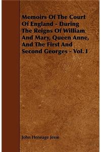 Memoirs of the Court of England - During the Reigns of William and Mary, Queen Anne, and the First and Second Georges - Vol. I