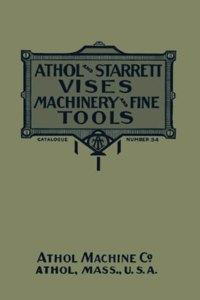 Athol and Starrett Vises, Machinery, and Fine Tools: Catalogue Number 34