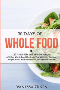 30 Days of Whole Food: 120 Irresistible and Healthy Recipes - A 30 Day Whole Food Challenge That Will Help You Lose Weight, Boost Your Metabo