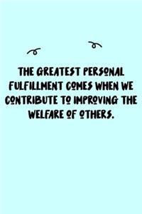 The greatest personal fulfillment comes when we contribute to improving the welfare of others. Journal