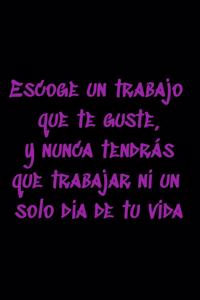 Escoge un trabajo que te guste, y nunca tendrás que trabajar ni un solo día de tu vida