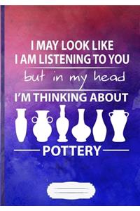 I May Look Like I Am Listening to You but in My Head I'm Thinking About Pottery