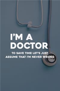 I'm A Doctor To Save Time Let's Just Assume That I'm Never Wrong