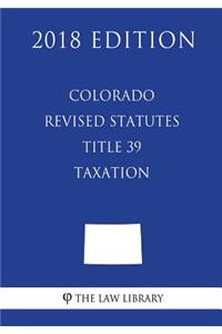 Colorado Revised Statutes - Title 39 - Taxation (2018 Edition)