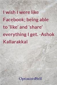 I wish I were like Facebook; being able to 'like' and 'share' everything I get. -Ashok Kallarakkal