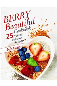 Berry Beautiful Cookbook: 25 Super Delicious Recipes