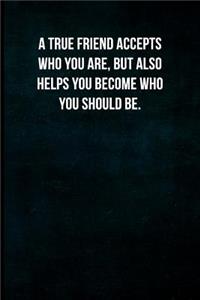 A True Friend Accepts Who You Are, But Also Helps You Become Who You Should Be.