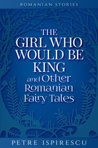 The Girl Who Would Be King and Other Romanian Fairy Tales
