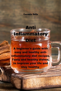 Anti Inflammatory Diet: A beginner's guide with easy and healthy anti-inflammatory diet recipes. Tasty and healthy dishes, to improve your life and stay healthy