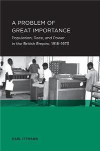 A Problem of Great Importance: Population, Race, and Power in the British Empire, 1918-1973