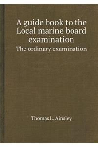 A Guide Book to the Local Marine Board Examination the Ordinary Examination