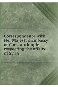Correspondence with Her Majesty's Embassy at Constantinople Respecting the Affairs of Syria