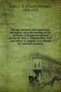 Old age pensions and pauperism; an inquiry as to the bearing of the statistics of pauperism quoted by the Rt. Hon. J. Chamberlain, M.P. and others in support of a scheme for national pensions