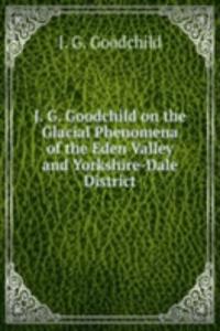 J. G. Goodchild on the Glacial Phenomena of the Eden Valley and Yorkshire-Dale District.