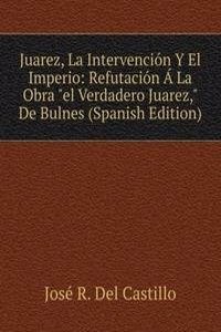 Juarez, La Intervencion Y El Imperio: Refutacion A La Obra 