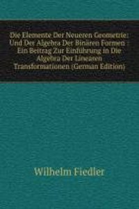 Die Elemente Der Neueren Geometrie: Und Der Algebra Der Binaren Formen : Ein Beitrag Zur Einfuhrung in Die Algebra Der Linearen Transformationen (German Edition)