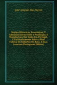 Nocoes Historicas, Economicas, E Administrativas Sobre a Produccao, E Manufactura Das Sedas Em Portugal, E Particularmente Sobre a Real Fabrica Do Suburbio Do Rato, E Suas Annexas (Portuguese Edition)
