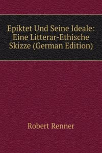 Epiktet Und Seine Ideale: Eine Litterar-Ethische Skizze (German Edition)