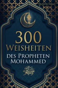 300 Weisheiten des Propheten Mohammed ØµÙ„Ù‰ Ø§Ù„Ù„Ù‡ Ø¹Ù„ÙŠÙ‡ ÙˆØ³Ù„Ù…: Authentische Hadithe fur ein gluckliches, gesundes und vorbildliches Leben als Muslim (German Edition)