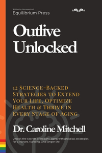 Outlive Unlocked: 12 Science-Backed Strategies to Extend Your Life, Optimize Health & Thrive in Every Stage of Aging