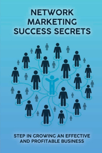 Network Marketing Success Secrets: Step In Growing An Effective And Profitable Business: Success Strategies For Network Marketing