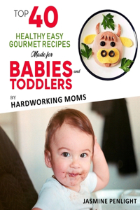 Top 40 Healthy Easy Gourmet Recipes Made For Babies And Toddlers: By: Hardworking Moms