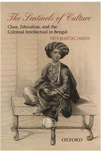 The Sentinels of Culture: Class, Education, and the Colonial Intellectual in Bengal