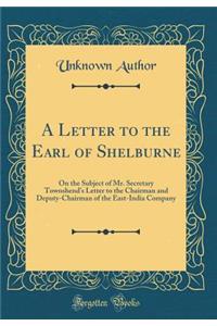 A Letter to the Earl of Shelburne: On the Subject of Mr. Secretary Townshend's Letter to the Chairman and Deputy-Chairman of the East-India Company (Classic Reprint)