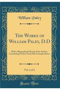 The Works of William Paley, D.D, Vol. 2 of 2: With a Biographical Sketch of the Author, Containing Extracts From His Correspondence (Classic Reprint)