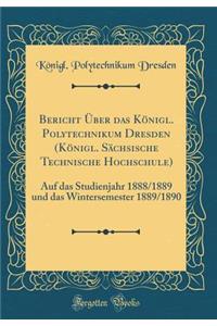 Bericht Ã?ber Das KÃ¶nigl. Polytechnikum Dresden (KÃ¶nigl. SÃ¤chsische Technische Hochschule): Auf Das Studienjahr 1888/1889 Und Das Wintersemester 1889/1890 (Classic Reprint)