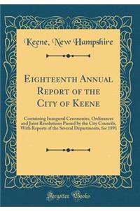 Eighteenth Annual Report of the City of Keene: Containing Inaugural Ceremonies, Ordinances and Joint Resolutions Passed by the City Councils, With Reports of the Several Departments, for 1891 (Classic Reprint)
