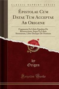 Ã?pistolae Cum Datae Tum Acceptae AB Origene: Fragmenta Ex Libris Ejusdem de Resurrectione Atque Ex Libris Stromatum, Liber Denique de Oratione (Classic Reprint)