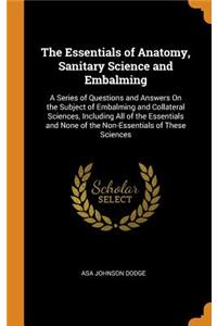 The Essentials of Anatomy, Sanitary Science and Embalming: A Series of Questions and Answers on the Subject of Embalming and Collateral Sciences, Including All of the Essentials and None of the Non-Essentials of These Sciences