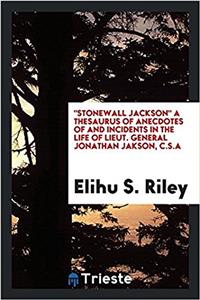 Stonewall Jackson a Thesaurus of Anecdotes of and Incidents in the Life of Lieut. General Jonathan Jakson, C.S.a