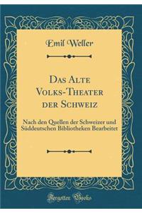 Das Alte Volks-Theater der Schweiz: Nach den Quellen der Schweizer und Süddeutschen Bibliotheken Bearbeitet (Classic Reprint)