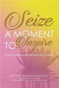 Seize A Moment To Inspire: 30 Day Affirmation Meditation Journal