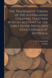 Tradesmen's Tokens of the Australasian Colonies, Together With an Account of the Early Silver Pieces and Gold Coinage of Australia