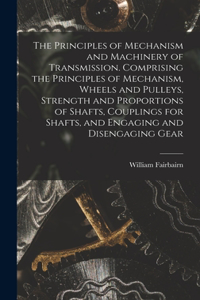 Principles of Mechanism and Machinery of Transmission. Comprising the Principles of Mechanism, Wheels and Pulleys, Strength and Proportions of Shafts, Couplings for Shafts, and Engaging and Disengaging Gear