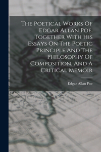 Poetical Works Of Edgar Allan Poe. Together With His Essays On The Poetic Principle And The Philosophy Of Composition, And A Critical Memoir