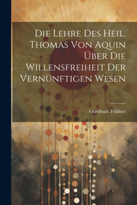 Die Lehre des Heil. Thomas von Aquin über die Willensfreiheit der Vernünftigen Wesen