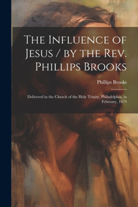 The Influence of Jesus / by the Rev. Phillips Brooks; Delivered in the Church of the Holy Trinity, Philadelphia, in February, 1879