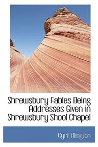 Shrewsbury Fables Being Addresses Given in Shrewsbury Shool Chapel
