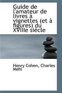 Guide de L'Amateur de Livres Vignettes (Et Figures) Du Xviiie Si Cle