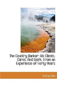 The Country Banker: His Clients, Cares, and Work. from an Experience of Forty Years