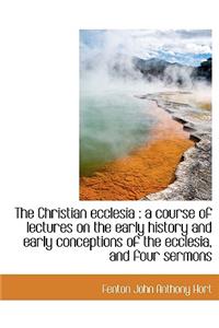The Christian Ecclesia: A Course of Lectures on the Early History and Early Conceptions of the Eccl