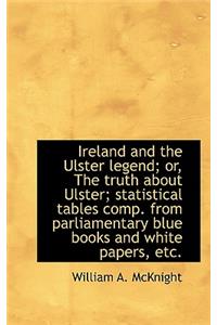 Ireland and the Ulster Legend; Or, the Truth about Ulster; Statistical Tables Comp. from Parliamenta