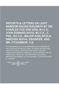 Reports & Letters on Light Narrow-Gauge Railways by Sir Charles Fox and Son, M.I.C.E., John Edward Boyd, M.I.C.E., C. Phil, M.I.C.E., Major Adelskold, Swedish Royal Engineer, and Mr. Fitzgibbon, C.E.; With Remarks on the Advantages to Be Derived by