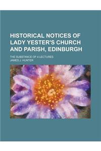 Historical Notices of Lady Yester's Church and Parish, Edinburgh; The Substance of 4 Lectures