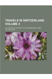 Travels in Switzerland; In a Series of Letters to William Melmoth, Esq Volume 2